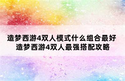 造梦西游4双人模式什么组合最好 造梦西游4双人最强搭配攻略